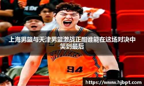 上海男篮与天津男篮激战正酣谁能在这场对决中笑到最后